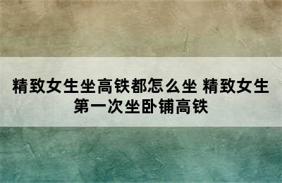 精致女生坐高铁都怎么坐 精致女生第一次坐卧铺高铁